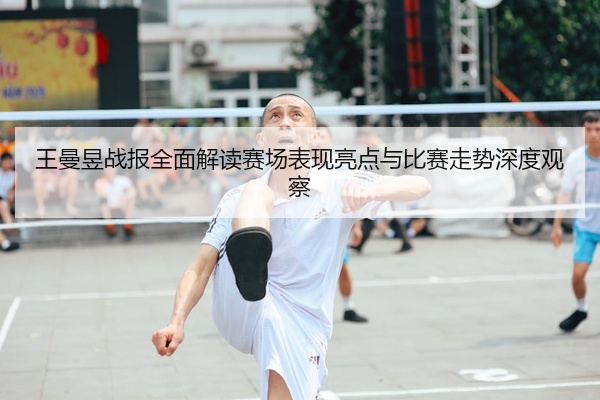 王曼昱战报全面解读赛场表现亮点与比赛走势深度观察