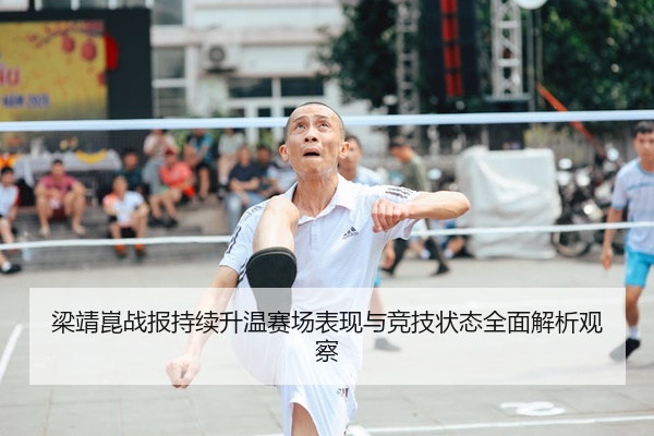 梁靖崑战报持续升温赛场表现与竞技状态全面解析观察