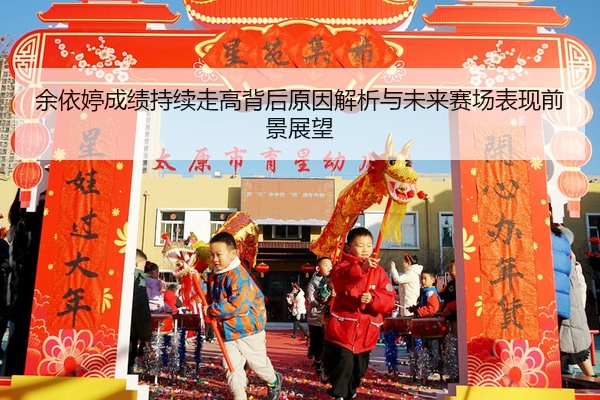 余依婷成绩持续走高背后原因解析与未来赛场表现前景展望